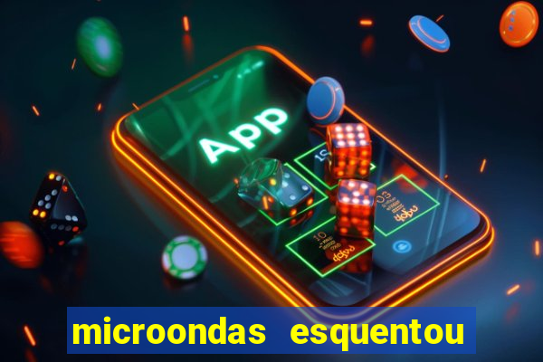 microondas esquentou demais e parou de funcionar